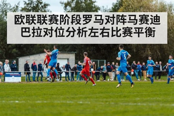 欧联联赛阶段罗马对阵马赛迪巴拉对位分析左右比赛平衡 | Kaiyun sports