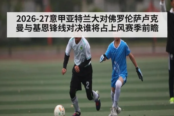 2026-27意甲亚特兰大对佛罗伦萨卢克曼与基恩锋线对决谁将占上风赛季前瞻