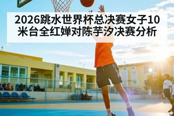 2026跳水世界杯总决赛女子10米台全红婵对陈芋汐决赛分析