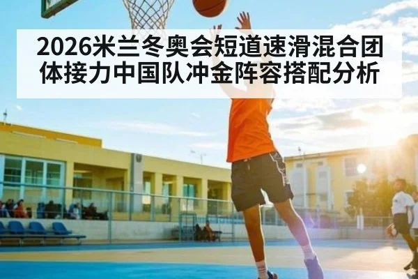 2026米兰冬奥会短道速滑混合团体接力中国队冲金阵容搭配分析