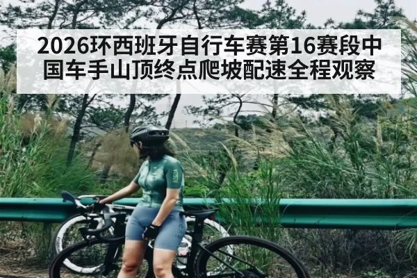 2026环西班牙自行车赛第16赛段中国车手山顶终点爬坡配速全程观察