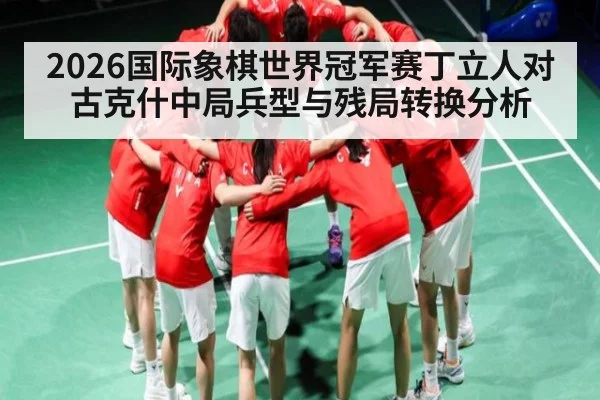 2026国际象棋世界冠军赛丁立人对古克什中局兵型与残局转换分析 | Kaiyun sports